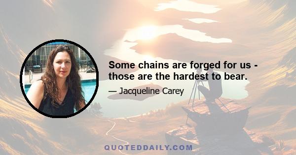 Some chains are forged for us - those are the hardest to bear.