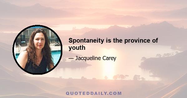 Spontaneity is the province of youth