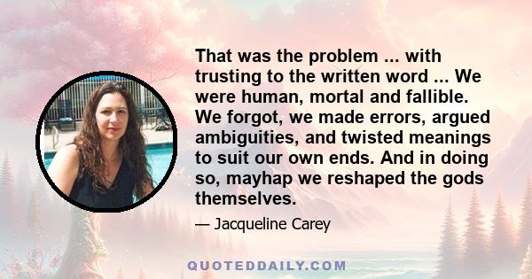 That was the problem ... with trusting to the written word ... We were human, mortal and fallible. We forgot, we made errors, argued ambiguities, and twisted meanings to suit our own ends. And in doing so, mayhap we