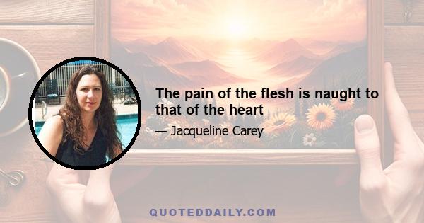 The pain of the flesh is naught to that of the heart