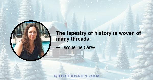 The tapestry of history is woven of many threads.