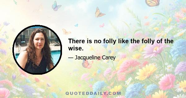 There is no folly like the folly of the wise.