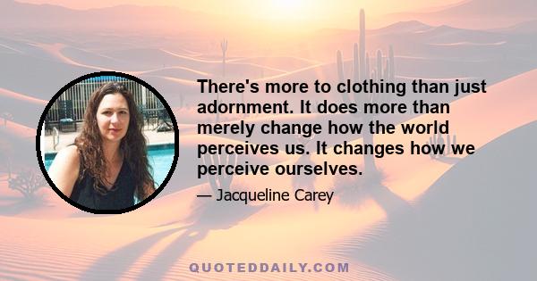 There's more to clothing than just adornment. It does more than merely change how the world perceives us. It changes how we perceive ourselves.