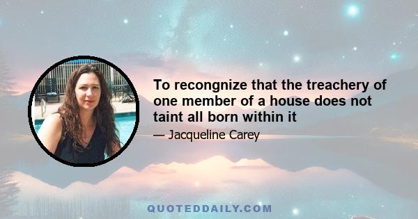 To recongnize that the treachery of one member of a house does not taint all born within it