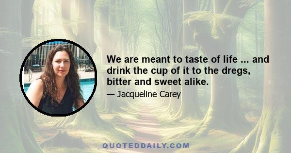 We are meant to taste of life ... and drink the cup of it to the dregs, bitter and sweet alike.