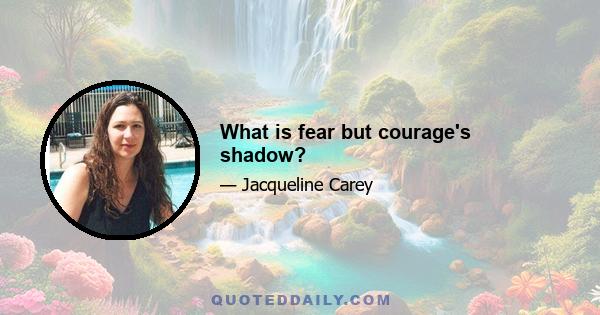 What is fear but courage's shadow?