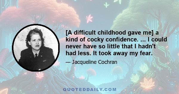 [A difficult childhood gave me] a kind of cocky confidence. ... I could never have so little that I hadn't had less. It took away my fear.