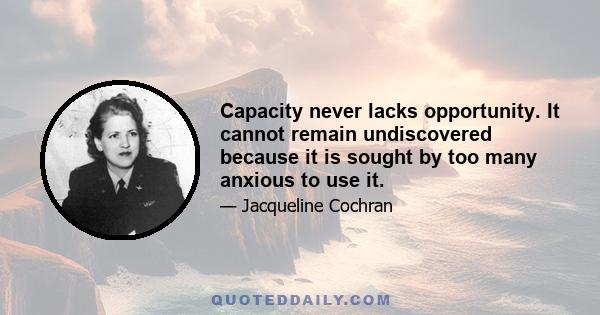 Capacity never lacks opportunity. It cannot remain undiscovered because it is sought by too many anxious to use it.