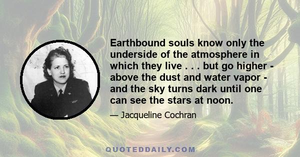 Earthbound souls know only the underside of the atmosphere in which they live . . . but go higher - above the dust and water vapor - and the sky turns dark until one can see the stars at noon.