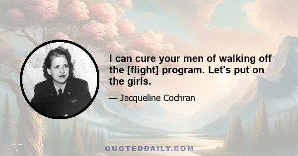 I can cure your men of walking off the [flight] program. Let's put on the girls.