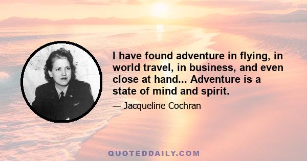 I have found adventure in flying, in world travel, in business, and even close at hand... Adventure is a state of mind and spirit.