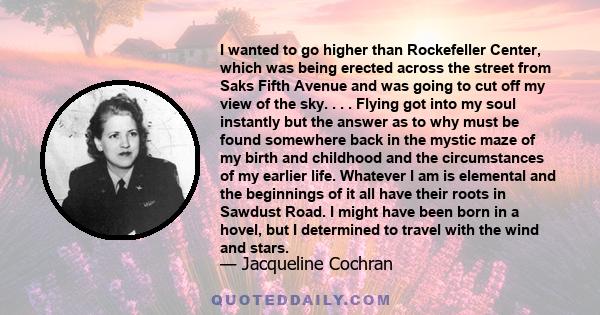 I wanted to go higher than Rockefeller Center, which was being erected across the street from Saks Fifth Avenue and was going to cut off my view of the sky. . . . Flying got into my soul instantly but the answer as to