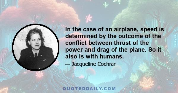 In the case of an airplane, speed is determined by the outcome of the conflict between thrust of the power and drag of the plane. So it also is with humans.