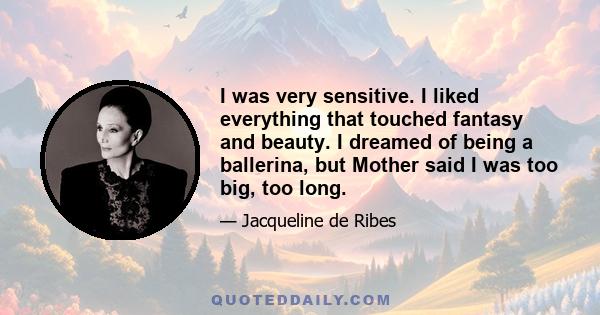 I was very sensitive. I liked everything that touched fantasy and beauty. I dreamed of being a ballerina, but Mother said I was too big, too long.