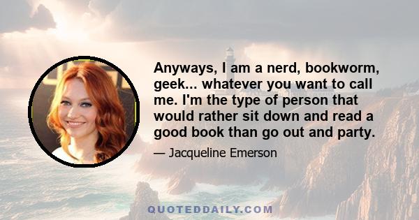 Anyways, I am a nerd, bookworm, geek... whatever you want to call me. I'm the type of person that would rather sit down and read a good book than go out and party.