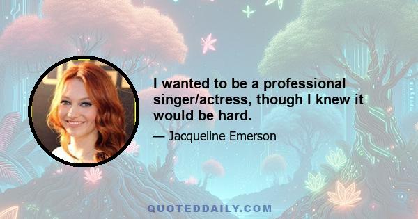 I wanted to be a professional singer/actress, though I knew it would be hard.