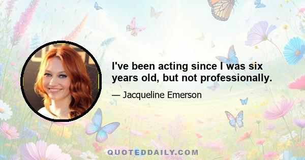 I've been acting since I was six years old, but not professionally.