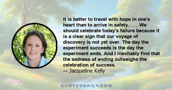 It is better to travel with hope in one's heart than to arrive in safety. . . . We should celebrate today's failure because it is a clear sign that our voyage of discovery is not yet over. The day the experiment