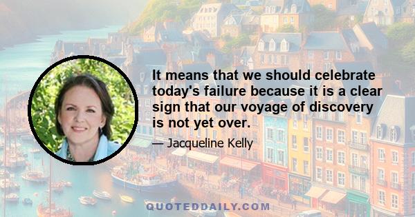 It means that we should celebrate today's failure because it is a clear sign that our voyage of discovery is not yet over.