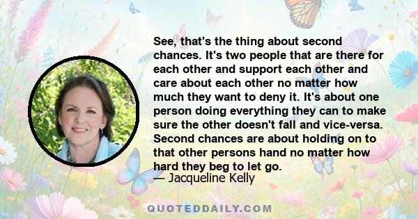 See, that's the thing about second chances. It's two people that are there for each other and support each other and care about each other no matter how much they want to deny it. It's about one person doing everything