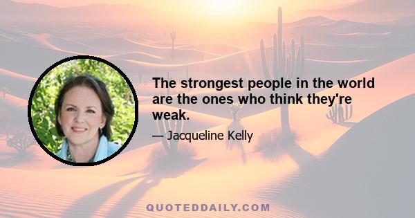 The strongest people in the world are the ones who think they're weak.