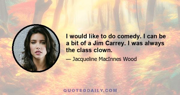 I would like to do comedy. I can be a bit of a Jim Carrey. I was always the class clown.