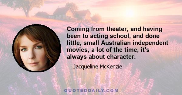 Coming from theater, and having been to acting school, and done little, small Australian independent movies, a lot of the time, it's always about character.