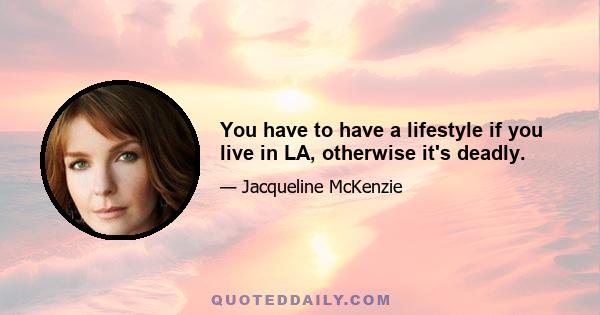 You have to have a lifestyle if you live in LA, otherwise it's deadly.