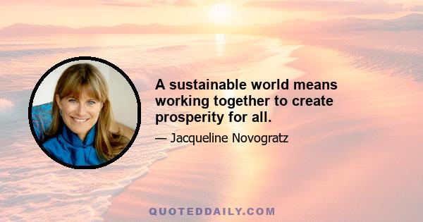 A sustainable world means working together to create prosperity for all.