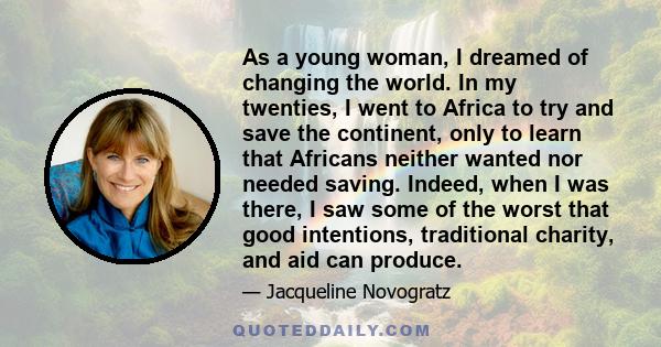 As a young woman, I dreamed of changing the world. In my twenties, I went to Africa to try and save the continent, only to learn that Africans neither wanted nor needed saving. Indeed, when I was there, I saw some of