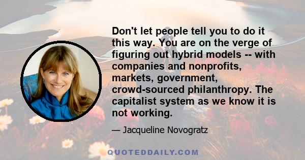 Don't let people tell you to do it this way. You are on the verge of figuring out hybrid models -- with companies and nonprofits, markets, government, crowd-sourced philanthropy. The capitalist system as we know it is