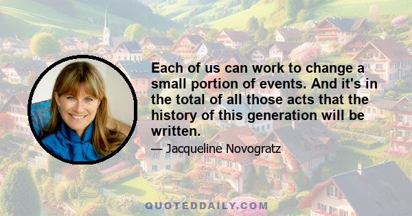 Each of us can work to change a small portion of events. And it's in the total of all those acts that the history of this generation will be written.