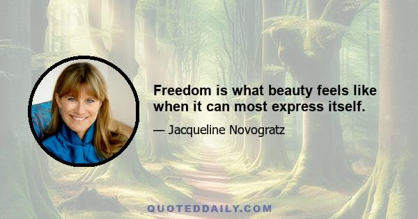 Freedom is what beauty feels like when it can most express itself.