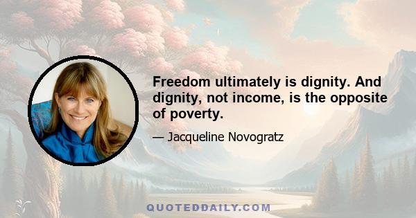 Freedom ultimately is dignity. And dignity, not income, is the opposite of poverty.