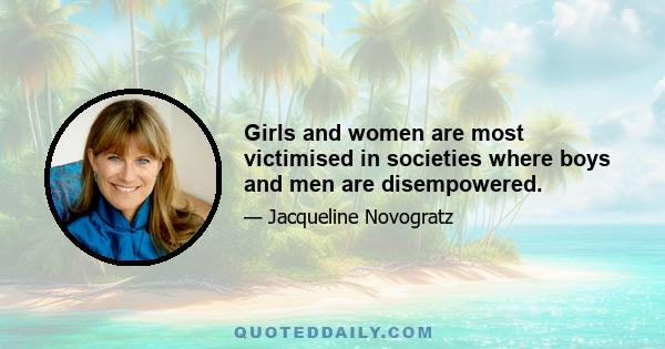 Girls and women are most victimised in societies where boys and men are disempowered.