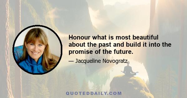 Honour what is most beautiful about the past and build it into the promise of the future.