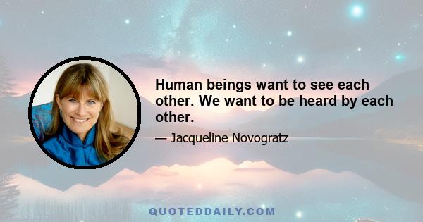 Human beings want to see each other. We want to be heard by each other.