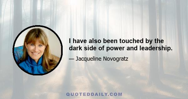 I have also been touched by the dark side of power and leadership.