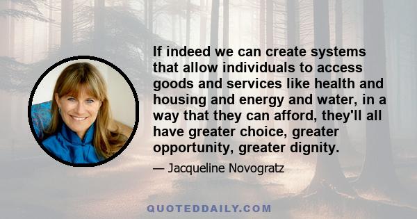 If indeed we can create systems that allow individuals to access goods and services like health and housing and energy and water, in a way that they can afford, they'll all have greater choice, greater opportunity,