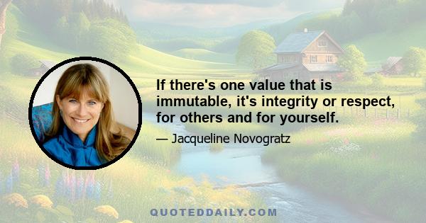 If there's one value that is immutable, it's integrity or respect, for others and for yourself.