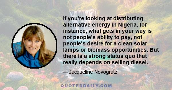 If you're looking at distributing alternative energy in Nigeria, for instance, what gets in your way is not people's ability to pay, not people's desire for a clean solar lamps or biomass opportunities. But there is a