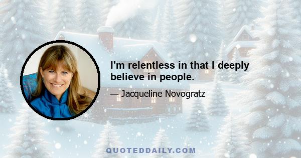 I'm relentless in that I deeply believe in people.