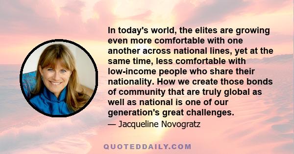 In today's world, the elites are growing even more comfortable with one another across national lines, yet at the same time, less comfortable with low-income people who share their nationality. How we create those bonds 