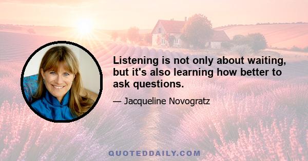 Listening is not only about waiting, but it's also learning how better to ask questions.