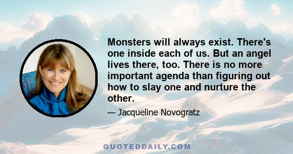 Monsters will always exist. There's one inside each of us. But an angel lives there, too. There is no more important agenda than figuring out how to slay one and nurture the other.