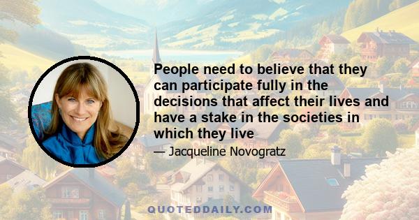 People need to believe that they can participate fully in the decisions that affect their lives and have a stake in the societies in which they live