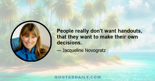 People really don't want handouts, that they want to make their own decisions.