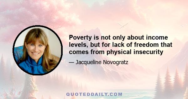 Poverty is not only about income levels, but for lack of freedom that comes from physical insecurity