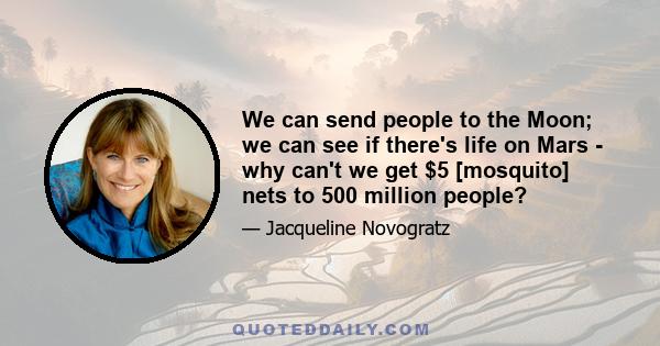 We can send people to the Moon; we can see if there's life on Mars - why can't we get $5 [mosquito] nets to 500 million people?