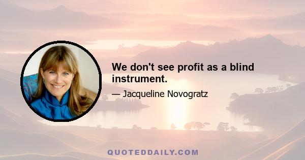 We don't see profit as a blind instrument.